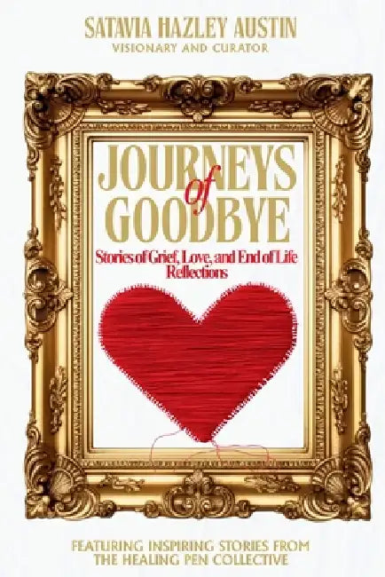 Journeys of Goodbye: Stories of Grief, Love, and End of Life Reflections: Stories of Grief, Love, and End of Life Reflections: Stories of Grief, Love, by Satavia Hazley Austin