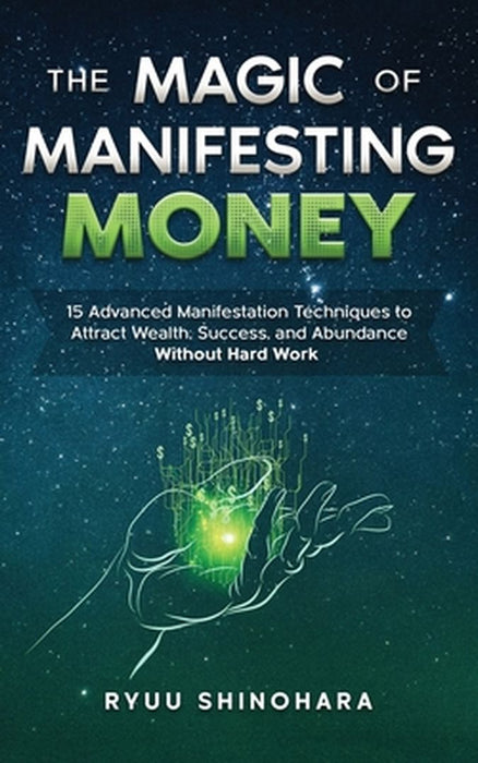 The Magic of Manifesting Money: 15 Advanced Manifestation Techniques to Attract Wealth, Success, and Abundance Without Hard Work by Ryuu Shinohara