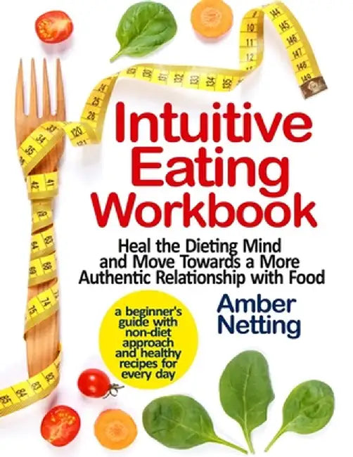 Intuitive Eating Workbook: Heal the Dieting Mind and Move Towards a More Authentic Relationship with Food. A Beginner's Guide with Non-Diet Appro by Amber Netting