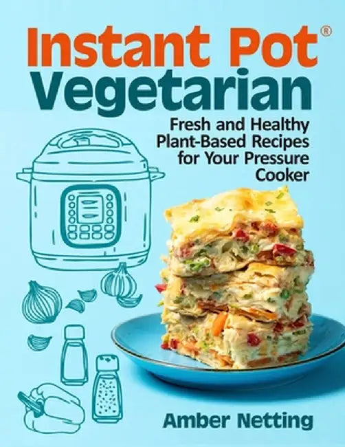 Instant Pot(R) Vegetarian: Fresh and Healthy Plant-Based Recipes for Your Pressure Cooker: A Cookbook by Amber Netting