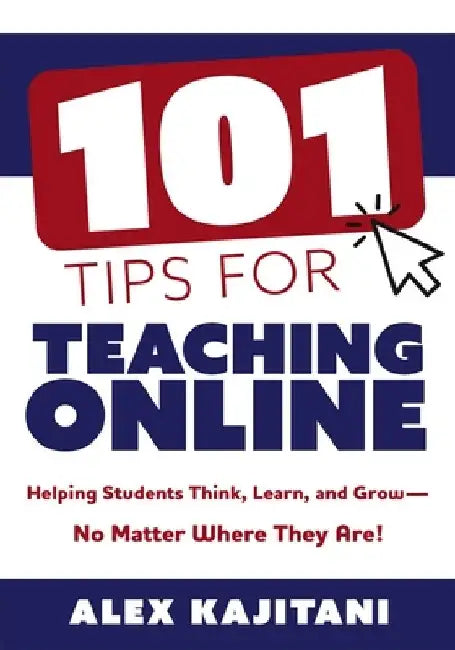 101 Tips for Teaching Online: Helping Students Think, Learn, and Grow--No Matter Where They Are! (Your Guide to Stress-Free Online Teaching) by Alex Kajitani