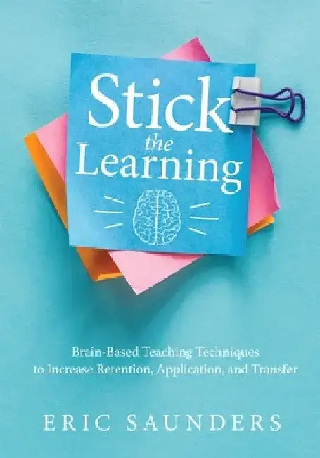 Stick the Learning: Brain-Based Teaching Techniques to Increase Retention, Application, and Transfer (Powerful Brain-Based Techniques to Accelerate Le by Eri Saunders