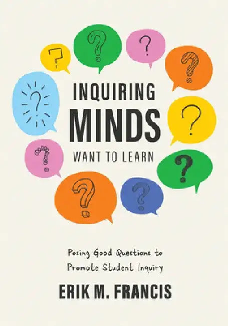 Inquiring Minds Want to Learn: Posing Good Questions to Promote Student Inquiry (Learn to Phrase and Pose Good Questions That Support Quality Inquiry by Erik M. Francis