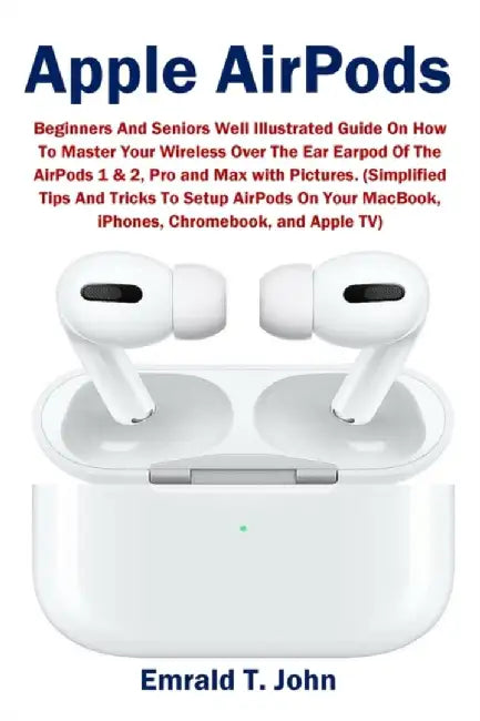 Apple AirPods: Beginners and Seniors Well Illustrated Guide On How To Master Your Wireless Over The by John, Emrald T.