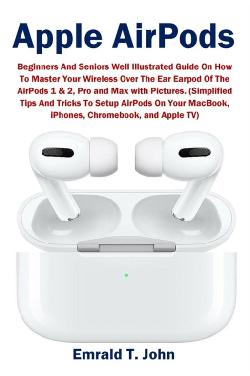 Apple AirPods: Beginners and Seniors Well Illustrated Guide On How To Master Your Wireless Over The by John, Emrald T.