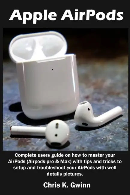 Apple AirPods: Complete users guide on how to master your AirPods (Airpods pro & Max) with tips and by Gwinn, Chris K.
