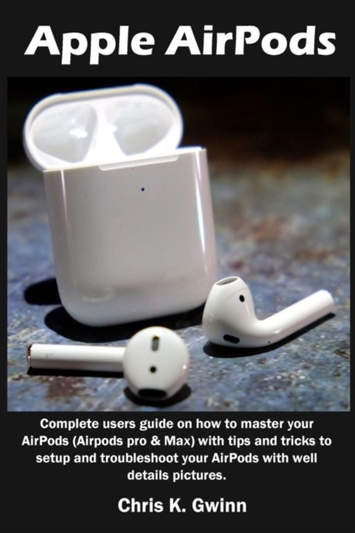 Apple AirPods: Complete users guide on how to master your AirPods (Airpods pro & Max) with tips and by Gwinn, Chris K.