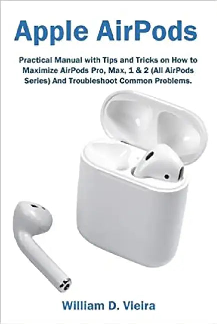 Apple AirPods: Practical Manual with Tips and Tricks on How to Maximize AirPods Pro, Max, 1 & 2 (Al by Vieira, William D.