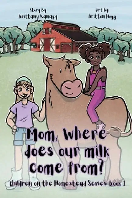 Mom, Where Does Our Milk Come From?: Children on the Homestead Series: Book 1 by Britton D. Hogg