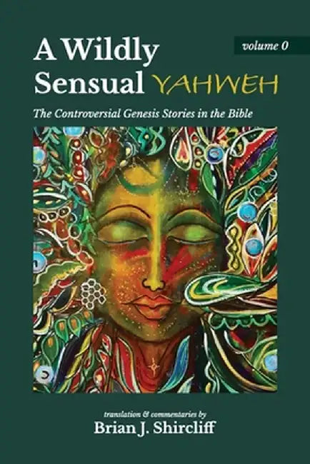A Wildly Sensual YAHWEH: The Controversial Genesis Stories in the Bible by Brian J. Shircliff