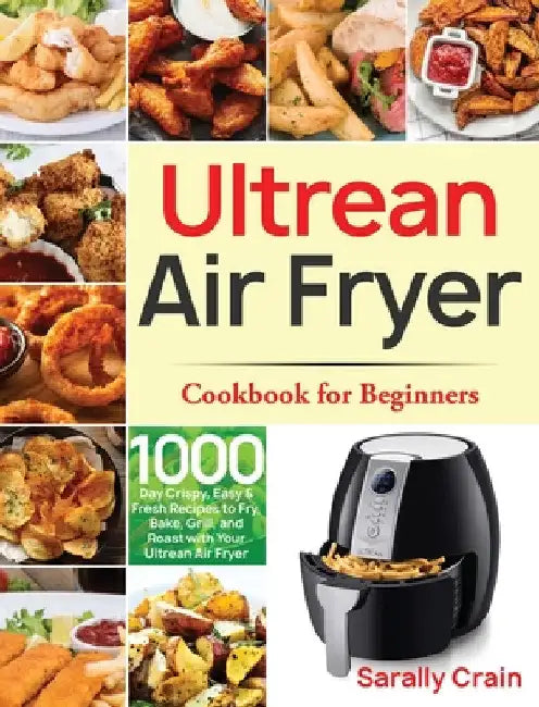Ultrean Air Fryer Cookbook for Beginners: 1000-Day Crispy, Easy & Fresh Recipes to Fry, Bake, Grill, and Roast with Your Ultrean Air Fryer by Sarally Crain