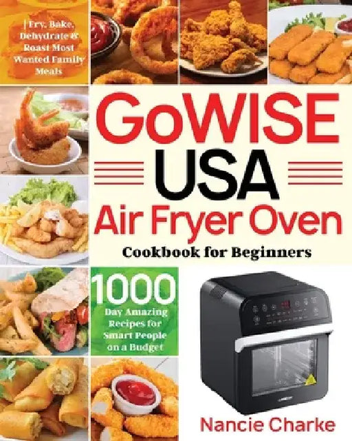 GoWISE USA Air Fryer Oven Cookbook for Beginners: 1000-Day Amazing Recipes for Smart People on a Budget Fry, Bake, Dehydrate & Roast Most Wanted Famil by Nancie Charke