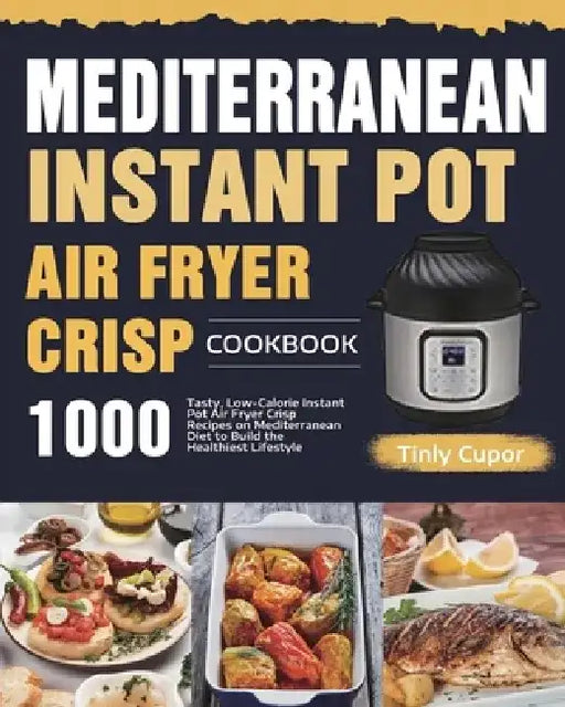 Mediterranean Instant Pot Air Fryer Crisp Cookbook for Beginners: 1000 Tasty, Low-Calorie Instant Pot Air Fryer Crisp Recipes on Mediterranean Diet to by Tinly Cupor