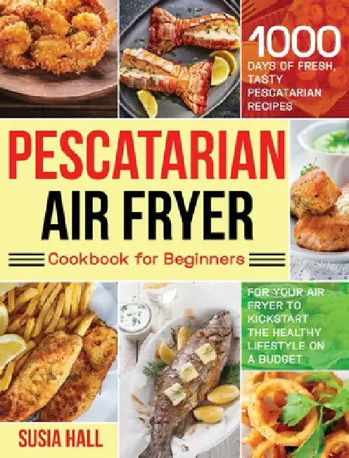 Pescatarian Air Fryer Cookbook for Beginners: 1000 Days of Fresh, Tasty Pescatarian Recipes for Your Air Fryer to Kickstart The Healthy Lifestyle on A by Susia Hall