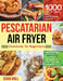 Pescatarian Air Fryer Cookbook for Beginners: 1000 Days of Fresh, Tasty Pescatarian Recipes for Your Air Fryer to Kickstart The Healthy Lifestyle on A by Susia Hall
