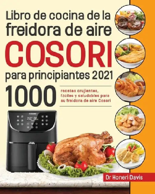 Libro de cocina de la freidora de aire Cosori para principiantes 2021: 1000 recetas crujientes, fáciles y saludables para su freidora de aire Cosori by Honeri Davis