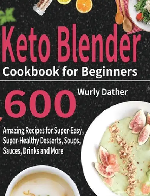 Keto Blender Cookbook for Beginners: 600 Amazing Recipes for Super-Easy, Super-Healthy Desserts, Soups, Sauces, Drinks and More by Wurly Dather