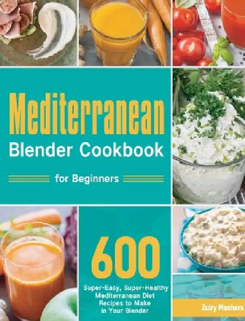 Mediterranean Blender Cookbook for Beginners: 600 Super-Easy, Super-Healthy Mediterranean Diet Recipes to Make in Your Blender by Zulry Manhers