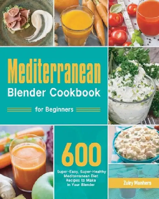 Mediterranean Blender Cookbook for Beginners: 600 Super-Easy, Super-Healthy Mediterranean Diet Recipes to Make in Your Blender by Zulry Manhers