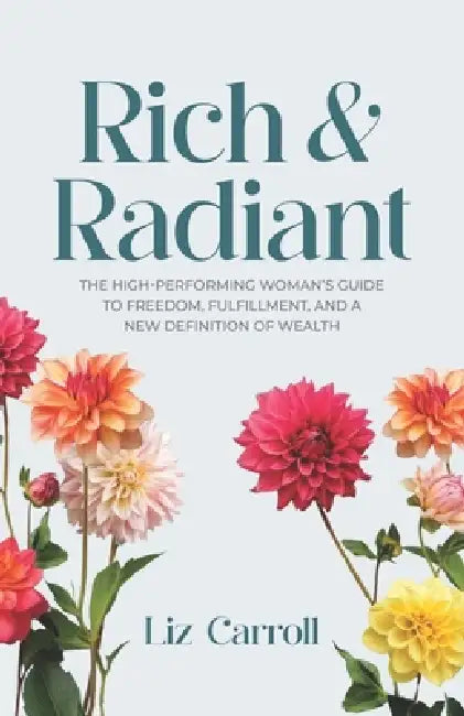 Rich & Radiant: The High-Performing Woman's Guide to Freedom, Fulfillment, and a New Definition of Wealth by Liz Carroll