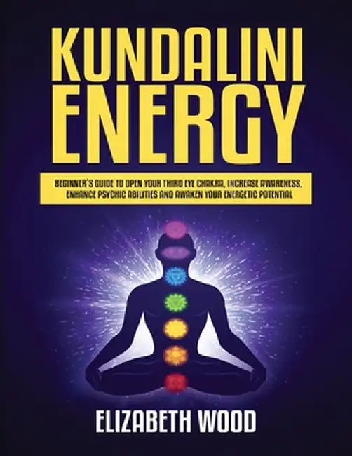 Kundalini Energy: Beginner's Guide to Open Your Third Eye Chakra, Increase Awareness, Enhance Psychic Abilities and Awaken Your Energeti by Elizabeth Wood