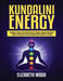 Kundalini Energy: Beginner's Guide to Open Your Third Eye Chakra, Increase Awareness, Enhance Psychic Abilities and Awaken Your Energeti by Elizabeth Wood