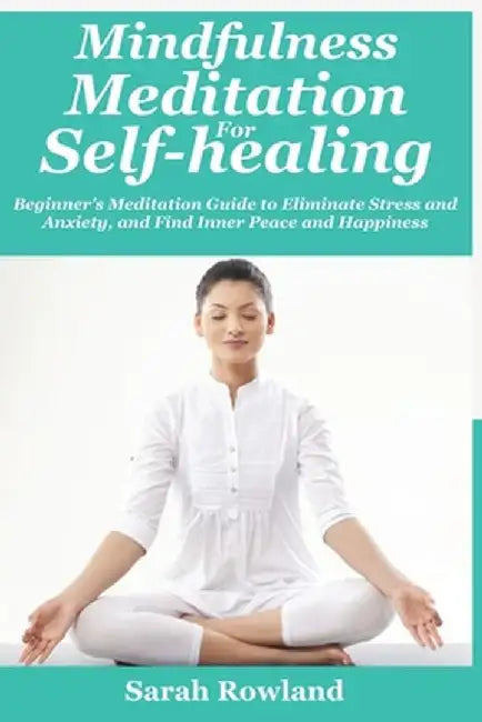 Mindfulness Meditation for Self-Healing: Beginner's Meditation Guide to Eliminate Stress, Anxiety and Depression, and Find Inner Peace and Happiness by Sarah Rowland