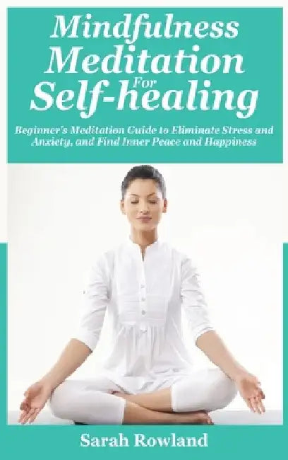 Mindfulness Meditation for Self-Healing: Beginner's Meditation Guide to Eliminate Stress, Anxiety and Depression, and Find Inner Peace and Happiness by Sarah Rowland