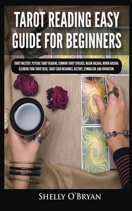 Tarot Reading Easy Guide For Beginners: Tarot Mastery, Psychic Tarot Reading, Common Tarot Spreads, Major Arcana, Minor Arcana, Tarot Card Meanings, H by Shelly O'Bryan