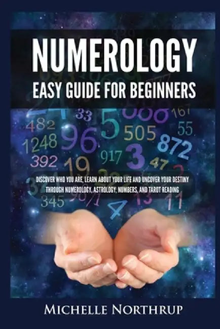 Numerology Easy Guide for Beginners: Discover Who You Are, Learn about Your Life and Uncover Your Destiny through Numerology, Astrology, Numbers and T by Michelle Northrup
