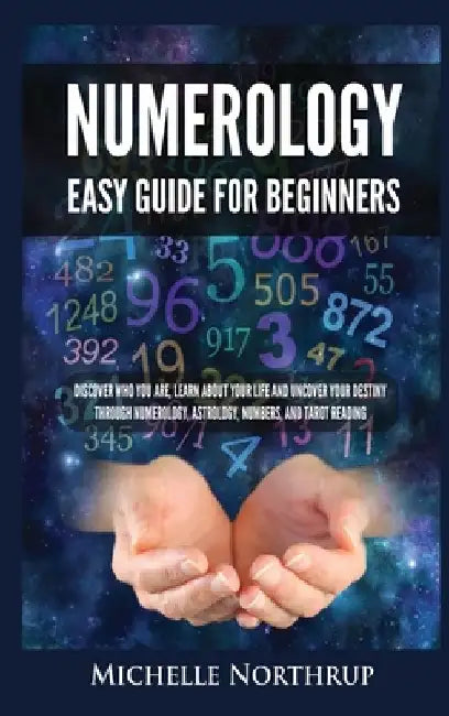 Numerology Easy Guide for Beginners: Discover Who You Are, Learn about Your Life and Uncover Your Destiny through Numerology, Astrology, Numbers and T by Michelle Northrup