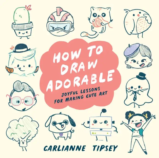 How to Draw Adorable: Joyful Lessons for Making Cute Art by Carlianne Tipsey