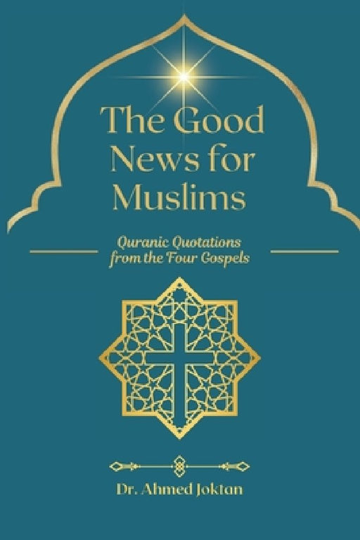 The Good News for Muslims: Quranic Quotations from the Four Gospels by Ahmed Joktan