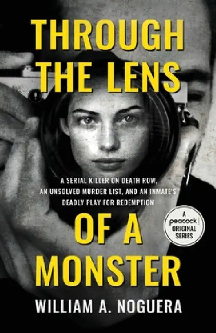 Through the Lens of a Monster: A Serial Killer on Death Row, an Unsolved Murder List, and an Inmate's Deadly Play for Redemption by William A. Noguera