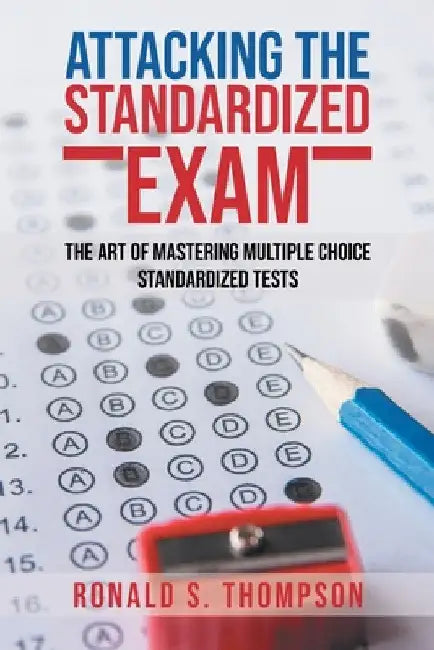 Attacking Standardized the Exam: The Art of Mastering Multiple Choice Standardized Tests by Ronald S. Thompson