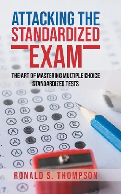Attacking Standardized the Exam: The Art of Mastering Multiple Choice Standardized Tests by Ronald S. Thompson
