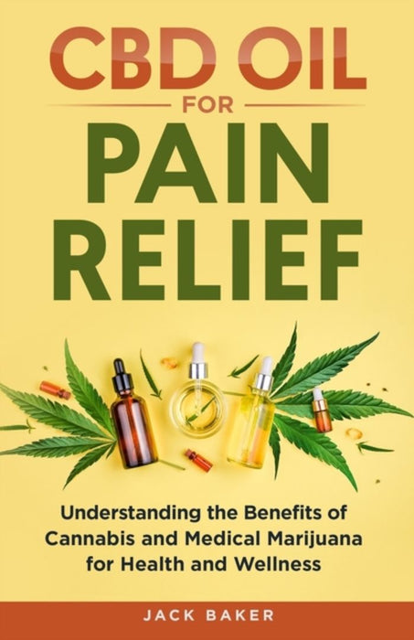CBD Oil for Pain Relief: Understanding the Benefits of Cannabis and Medical Marijuana for Health an by Baker, Jack