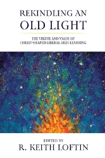 Rekindling an Old Light: The Virtue and Value of Christ-Shaped Liberal Arts Learning by R. Keith Loftin