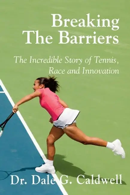 Breaking The Barriers-The Incredible Story of Tennis, Race and Innovation by Dale G. Caldwell