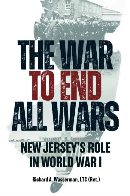 The War to End All Wars: New Jersey's Role in World War I by Richard A. Wasserman Ltc (Ret)