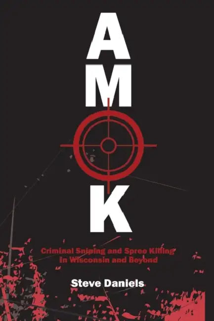 Amok: Criminal Sniping and Spree Killing in Wisconsin and Beyond by Steve Daniels