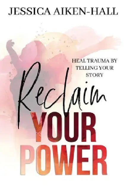 Reclaim Your Power: Heal Trauma by Telling Your Story by Aiken-Hall