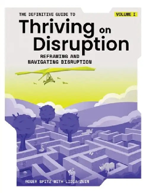The Definitive Guide to Thriving on Disruption: Volume I - Reframing and Navigating Disruption by Roger Spitz