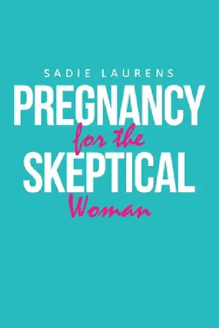 Pregnancy for the Skeptical Woman by Sadie Laurens