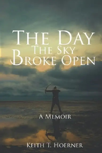 The Day the Sky Broke Open: A Memoir by Keith T. Hoerner