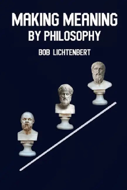Making Meaning By Philosophy by Bob Lichtenbert