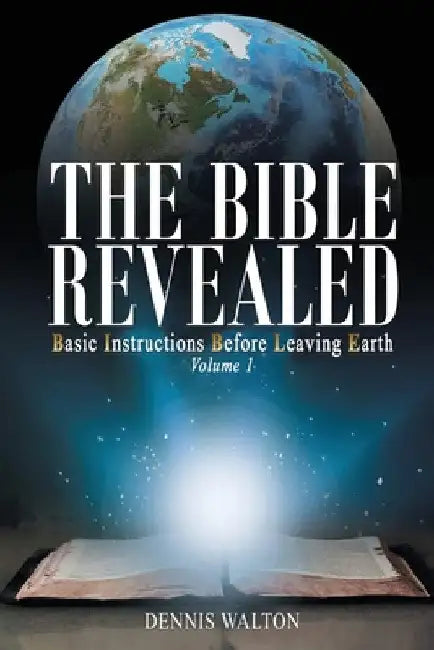 The Bible Revealed: Basic Instructions Before Leaving Earth: Volume 1 by Dennis Walton