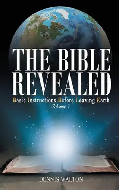 The Bible Revealed: Basic Instructions Before Leaving Earth: Volume 1 by Dennis Walton