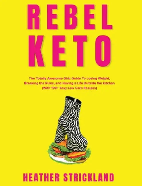 Rebel Keto: The Totally Awesome Girlz Guide To Losing Weight, Breaking the Rules, and Having a Life Outside the Kitchen (With 100+ Easy Low Carb Recip by Heather Strickland