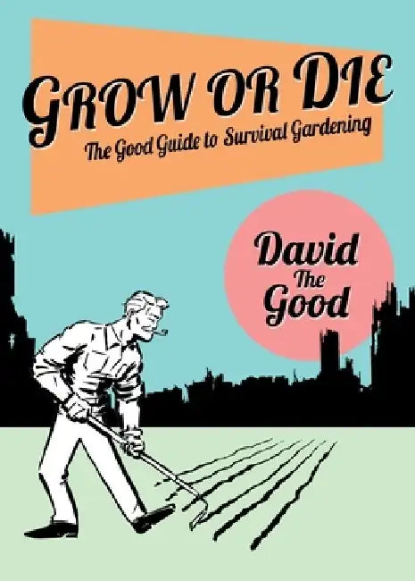 Grow or Die: The Good Guide to Survival Gardening: The Good Guide to Survival Gardening by David The Good